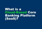What is a Cloud-Based Core Banking Platform (SaaS)?